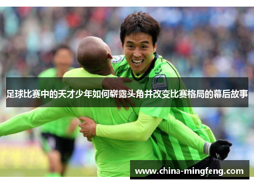 足球比赛中的天才少年如何崭露头角并改变比赛格局的幕后故事