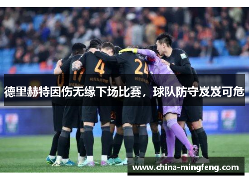 德里赫特因伤无缘下场比赛，球队防守岌岌可危