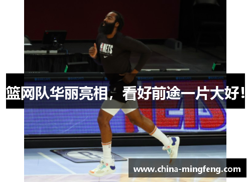 篮网队华丽亮相，看好前途一片大好！
