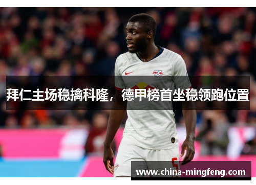 拜仁主场稳擒科隆，德甲榜首坐稳领跑位置