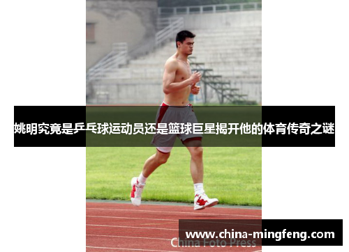 姚明究竟是乒乓球运动员还是篮球巨星揭开他的体育传奇之谜