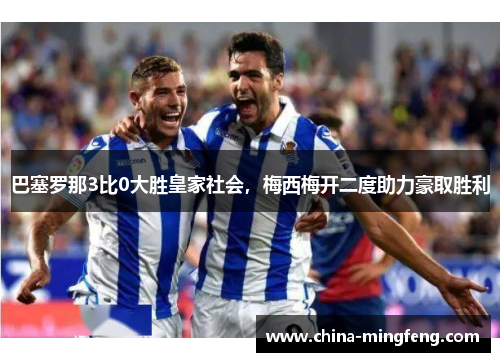 巴塞罗那3比0大胜皇家社会，梅西梅开二度助力豪取胜利