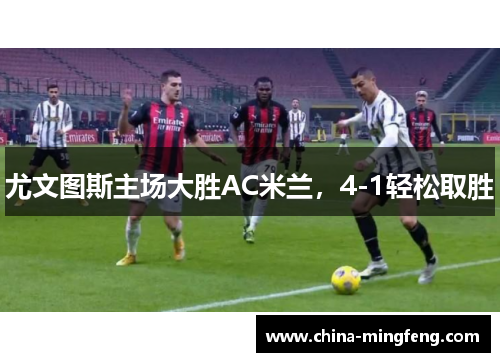 尤文图斯主场大胜AC米兰，4-1轻松取胜
