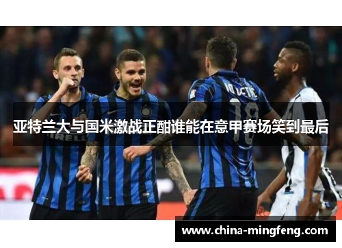 亚特兰大与国米激战正酣谁能在意甲赛场笑到最后
