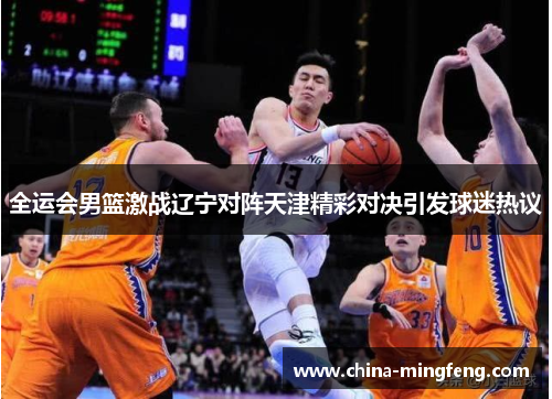 全运会男篮激战辽宁对阵天津精彩对决引发球迷热议