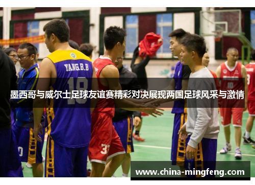 墨西哥与威尔士足球友谊赛精彩对决展现两国足球风采与激情