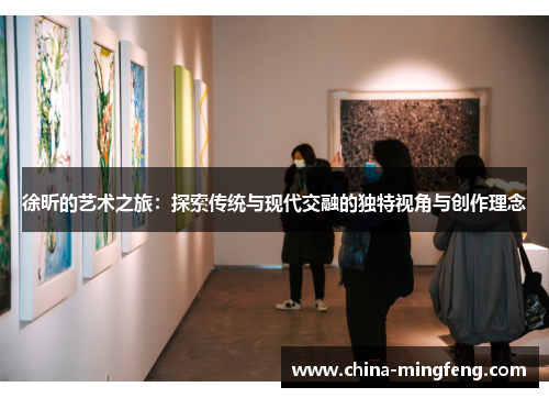 徐昕的艺术之旅：探索传统与现代交融的独特视角与创作理念
