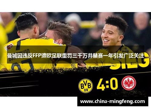 曼城因违反FFP遭欧足联重罚三千万并禁赛一年引发广泛关注