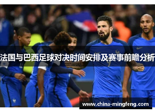 法国与巴西足球对决时间安排及赛事前瞻分析