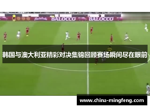 韩国与澳大利亚精彩对决集锦回顾赛场瞬间尽在眼前