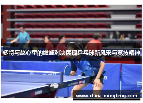 多特与赵心童的巅峰对决展现乒乓球新风采与竞技精神