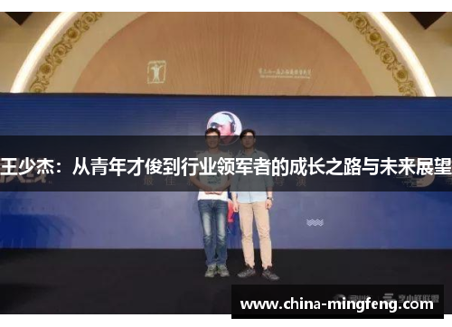 王少杰：从青年才俊到行业领军者的成长之路与未来展望