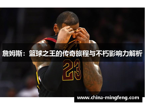 詹姆斯：篮球之王的传奇旅程与不朽影响力解析