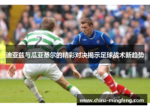 迪亚兹与瓜亚基尔的精彩对决揭示足球战术新趋势