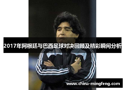 2017年阿根廷与巴西足球对决回顾及精彩瞬间分析
