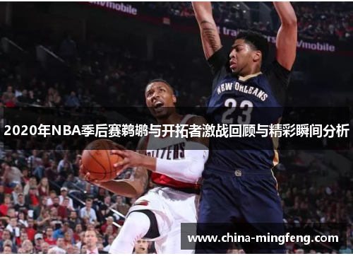 2020年NBA季后赛鹈鹕与开拓者激战回顾与精彩瞬间分析
