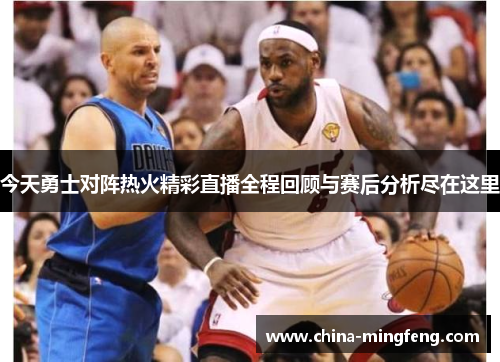 今天勇士对阵热火精彩直播全程回顾与赛后分析尽在这里