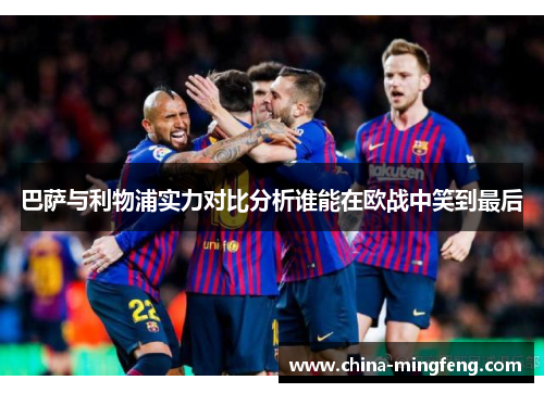 巴萨与利物浦实力对比分析谁能在欧战中笑到最后